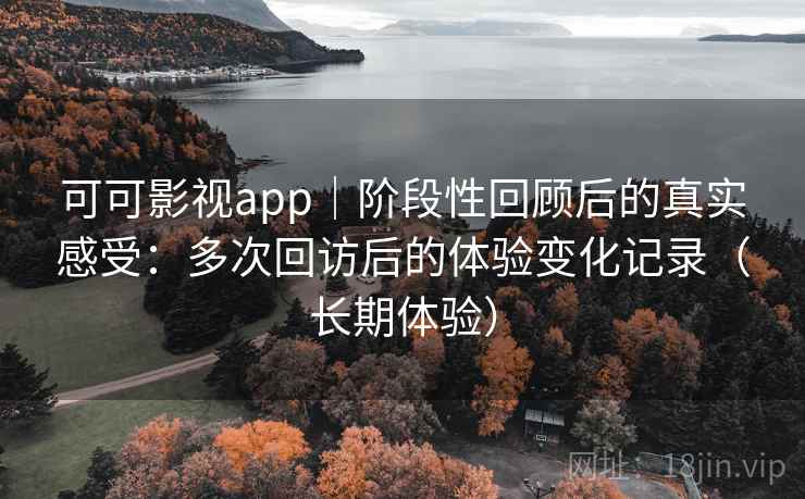 可可影视app｜阶段性回顾后的真实感受：多次回访后的体验变化记录（长期体验）