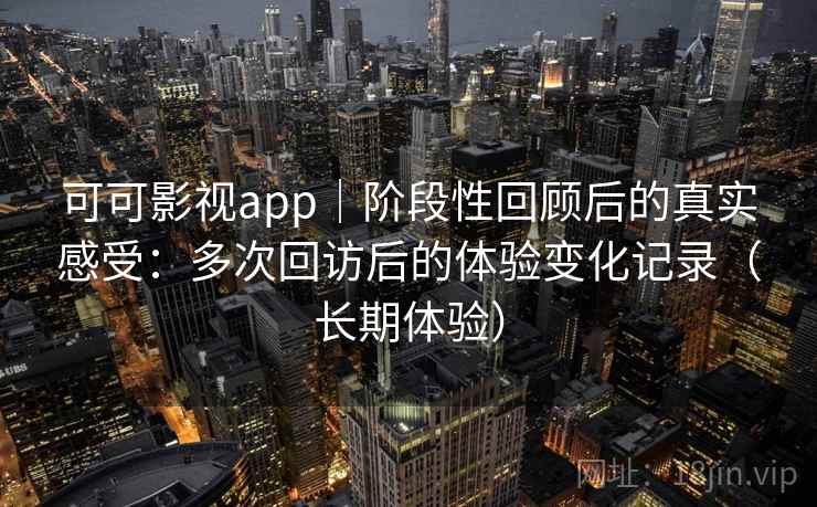 可可影视app｜阶段性回顾后的真实感受：多次回访后的体验变化记录（长期体验）