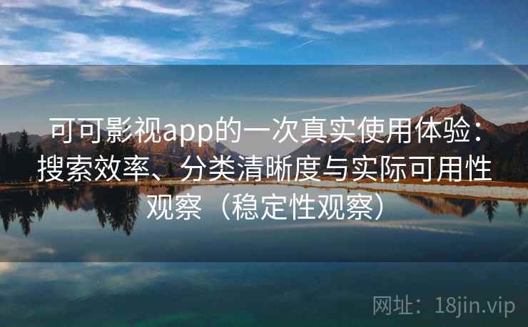 可可影视app的一次真实使用体验：搜索效率、分类清晰度与实际可用性观察（稳定性观察）