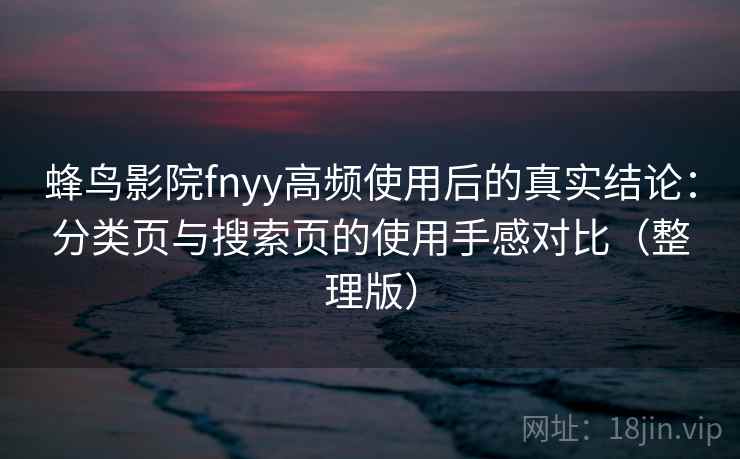 蜂鸟影院fnyy高频使用后的真实结论：分类页与搜索页的使用手感对比（整理版）
