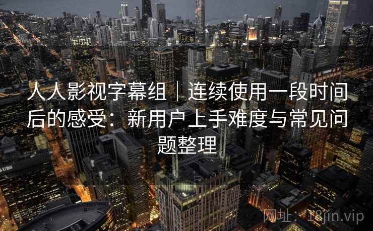 人人影视字幕组｜连续使用一段时间后的感受：新用户上手难度与常见问题整理