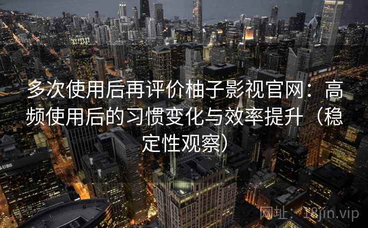 多次使用后再评价柚子影视官网：高频使用后的习惯变化与效率提升（稳定性观察）