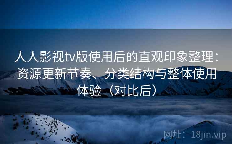 人人影视tv版使用后的直观印象整理：资源更新节奏、分类结构与整体使用体验（对比后）