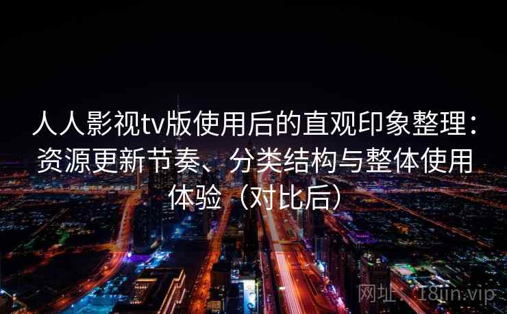 人人影视tv版使用后的直观印象整理：资源更新节奏、分类结构与整体使用体验（对比后）