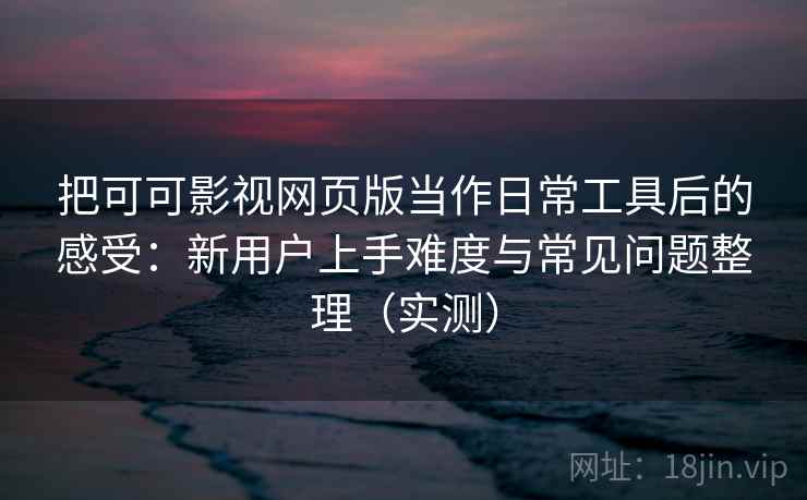 把可可影视网页版当作日常工具后的感受：新用户上手难度与常见问题整理（实测）