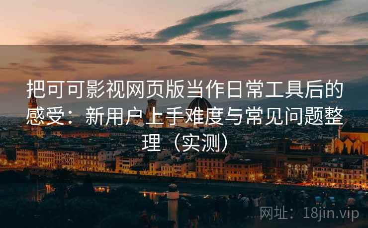 把可可影视网页版当作日常工具后的感受：新用户上手难度与常见问题整理（实测）