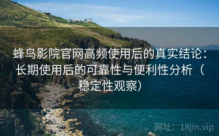 蜂鸟影院官网高频使用后的真实结论：长期使用后的可靠性与便利性分析（稳定性观察）