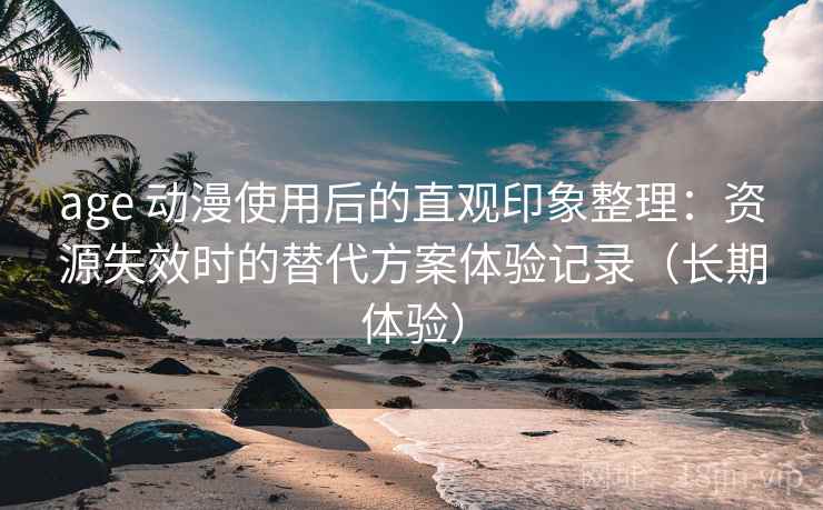 age 动漫使用后的直观印象整理：资源失效时的替代方案体验记录（长期体验）