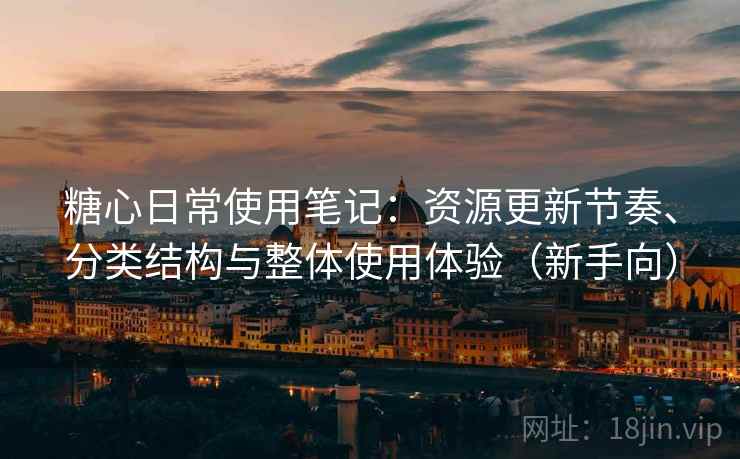 糖心日常使用笔记：资源更新节奏、分类结构与整体使用体验（新手向）