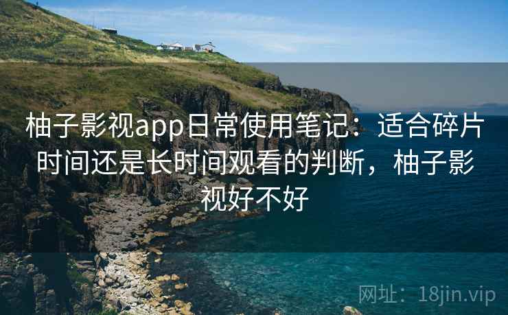 柚子影视app日常使用笔记：适合碎片时间还是长时间观看的判断，柚子影视好不好