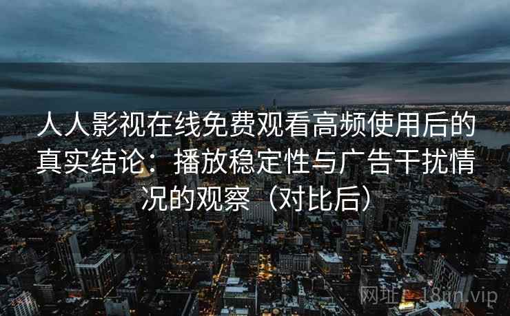 人人影视在线免费观看高频使用后的真实结论：播放稳定性与广告干扰情况的观察（对比后）
