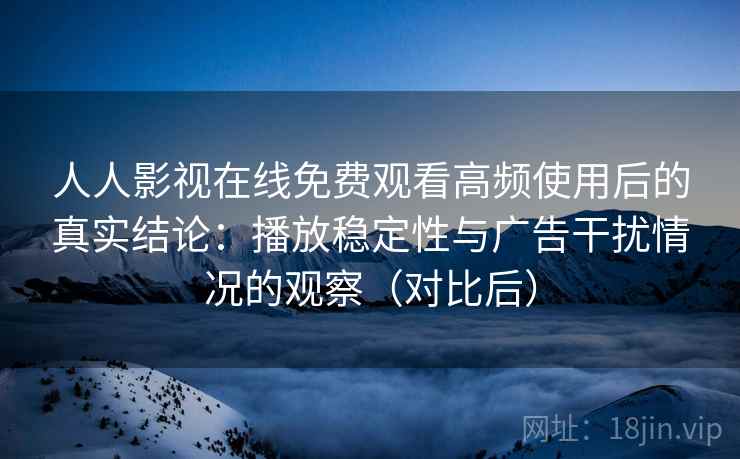 人人影视在线免费观看高频使用后的真实结论：播放稳定性与广告干扰情况的观察（对比后）