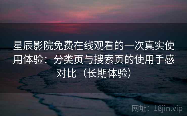 星辰影院免费在线观看的一次真实使用体验：分类页与搜索页的使用手感对比（长期体验）