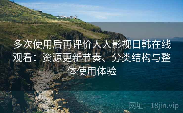 多次使用后再评价人人影视日韩在线观看：资源更新节奏、分类结构与整体使用体验