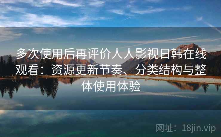 多次使用后再评价人人影视日韩在线观看：资源更新节奏、分类结构与整体使用体验