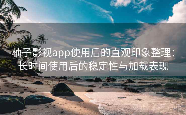 柚子影视app使用后的直观印象整理:长时间使用后的稳定性与加载表现 柚子影视app使用后的直观印象整理:长时间使用后的稳定性与加载表现