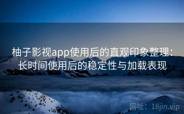 柚子影视app使用后的直观印象整理:长时间使用后的稳定性与加载表现 柚子影视app使用后的直观印象整理:长时间使用后的稳定性与加载表现