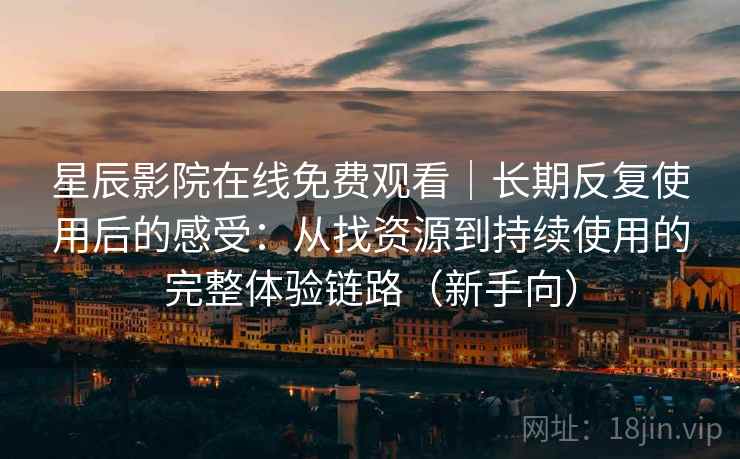 星辰影院在线免费观看｜长期反复使用后的感受：从找资源到持续使用的完整体验链路（新手向）