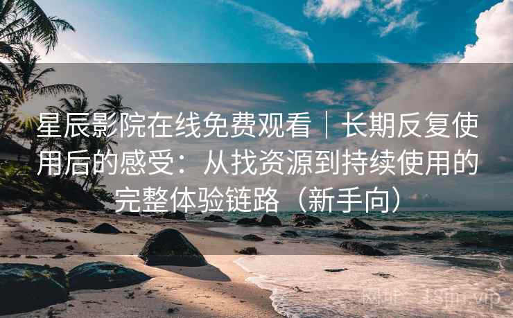 星辰影院在线免费观看｜长期反复使用后的感受：从找资源到持续使用的完整体验链路（新手向）