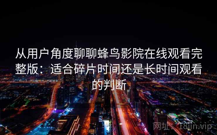 从用户角度聊聊蜂鸟影院在线观看完整版:适合碎片时间还是长时间观看的判断 从用户角度聊聊蜂鸟影院在线观看完整版:适合碎片时间还是长时间观看的判断