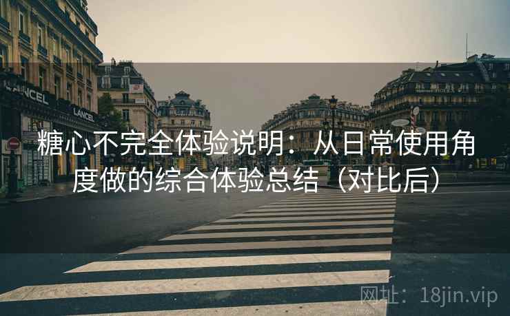 糖心不完全体验说明:从日常使用角度做的综合体验总结(对比后) 糖心不完全体验说明:从日常使用角度做的综合体验总结(对比后)