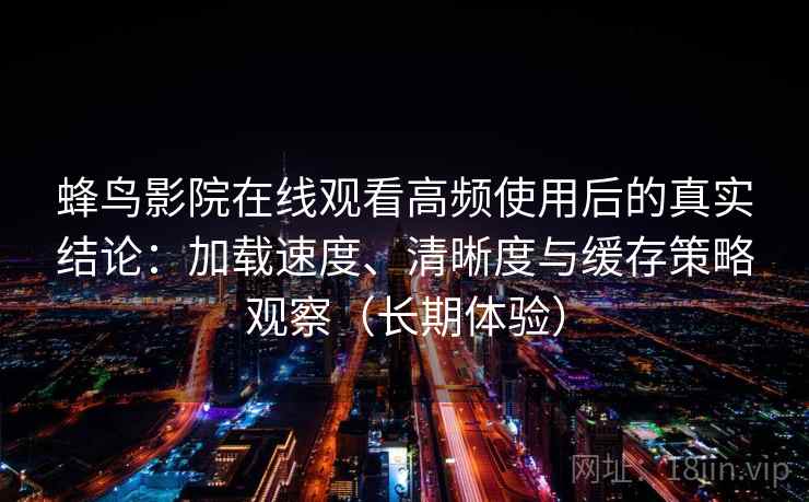 蜂鸟影院在线观看高频使用后的真实结论：加载速度、清晰度与缓存策略观察（长期体验）