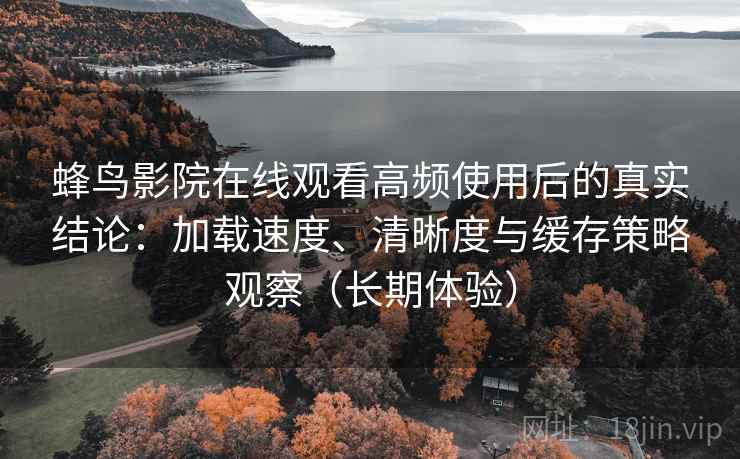 蜂鸟影院在线观看高频使用后的真实结论：加载速度、清晰度与缓存策略观察（长期体验）