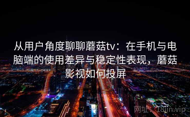 从用户角度聊聊蘑菇tv：在手机与电脑端的使用差异与稳定性表现，蘑菇影视如何投屏