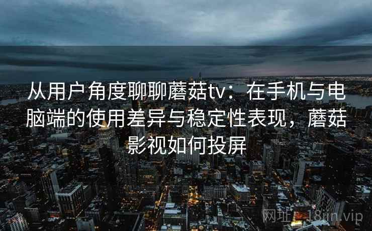 从用户角度聊聊蘑菇tv：在手机与电脑端的使用差异与稳定性表现，蘑菇影视如何投屏