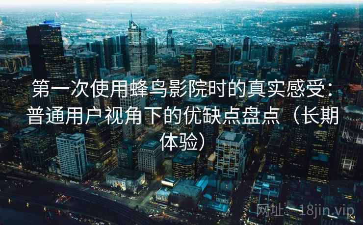 第一次使用蜂鸟影院时的真实感受：普通用户视角下的优缺点盘点（长期体验）