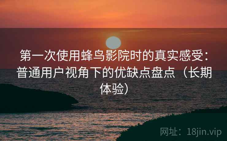 第一次使用蜂鸟影院时的真实感受：普通用户视角下的优缺点盘点（长期体验）