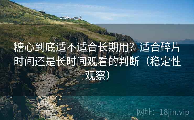 糖心到底适不适合长期用？适合碎片时间还是长时间观看的判断（稳定性观察）