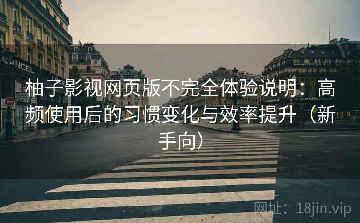 柚子影视网页版不完全体验说明：高频使用后的习惯变化与效率提升（新手向）