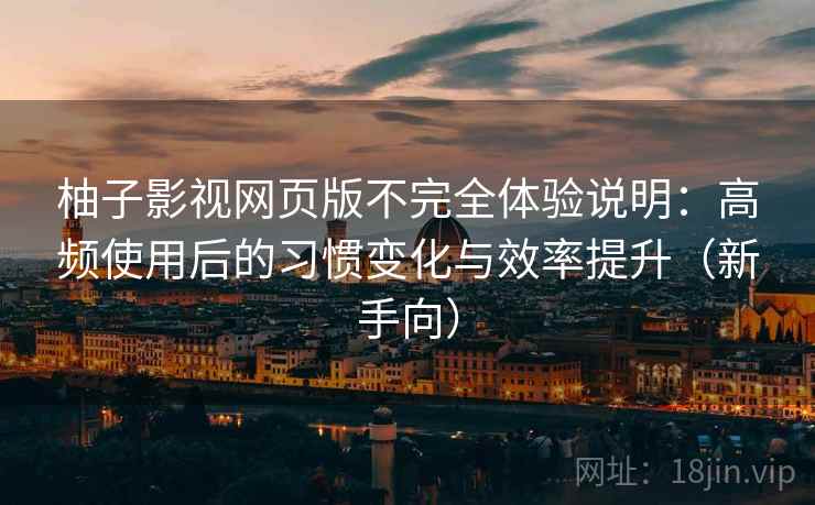 柚子影视网页版不完全体验说明：高频使用后的习惯变化与效率提升（新手向）