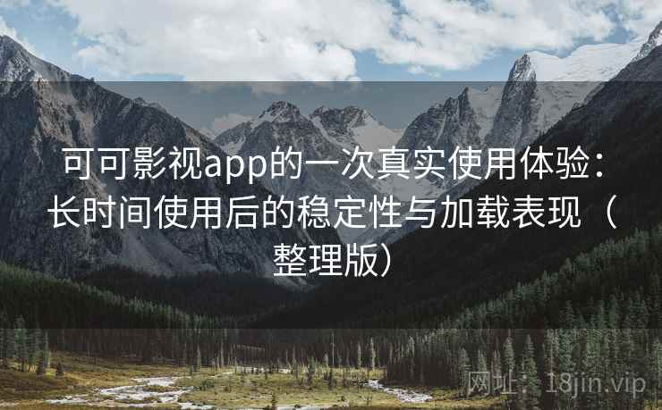 可可影视app的一次真实使用体验：长时间使用后的稳定性与加载表现（整理版）