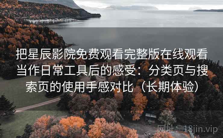 把星辰影院免费观看完整版在线观看当作日常工具后的感受：分类页与搜索页的使用手感对比（长期体验）