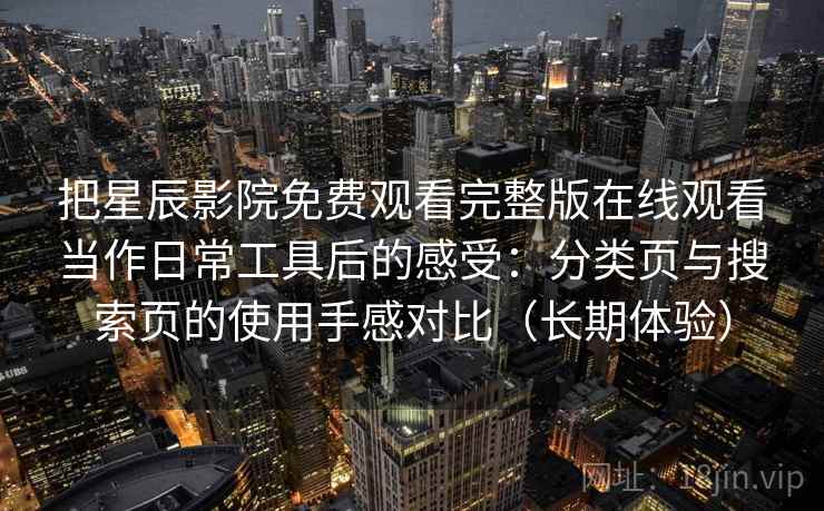 把星辰影院免费观看完整版在线观看当作日常工具后的感受：分类页与搜索页的使用手感对比（长期体验）