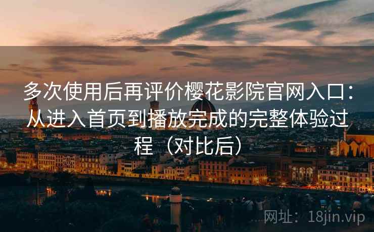 多次使用后再评价樱花影院官网入口：从进入首页到播放完成的完整体验过程（对比后）