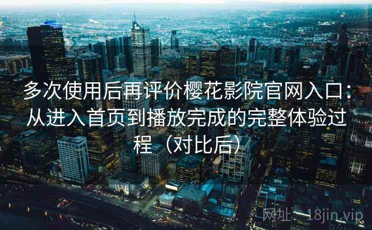 多次使用后再评价樱花影院官网入口：从进入首页到播放完成的完整体验过程（对比后）