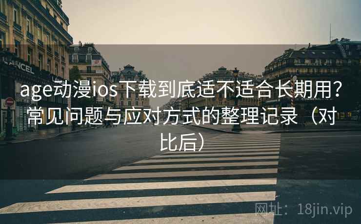 age动漫ios下载到底适不适合长期用？常见问题与应对方式的整理记录（对比后）