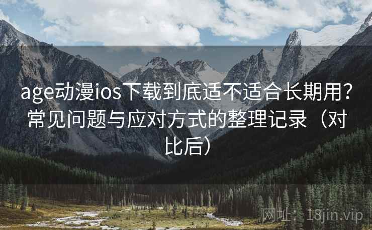 age动漫ios下载到底适不适合长期用？常见问题与应对方式的整理记录（对比后）