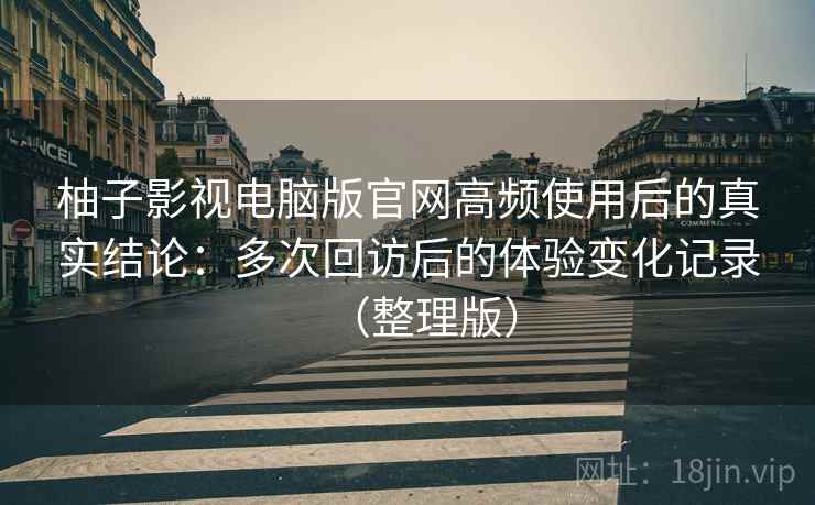 柚子影视电脑版官网高频使用后的真实结论：多次回访后的体验变化记录（整理版）