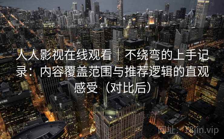 人人影视在线观看｜不绕弯的上手记录：内容覆盖范围与推荐逻辑的直观感受（对比后）