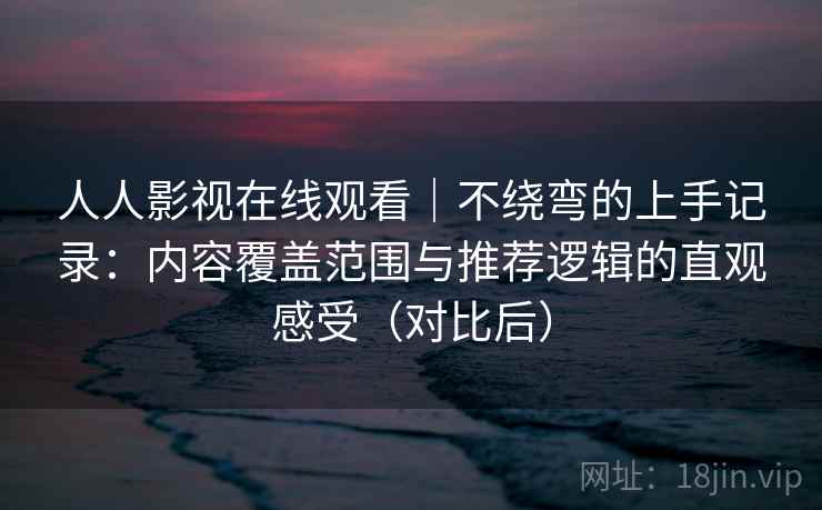 人人影视在线观看｜不绕弯的上手记录：内容覆盖范围与推荐逻辑的直观感受（对比后）