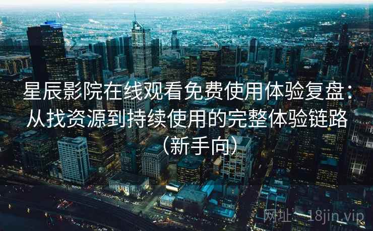 星辰影院在线观看免费使用体验复盘：从找资源到持续使用的完整体验链路（新手向）