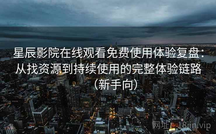 星辰影院在线观看免费使用体验复盘：从找资源到持续使用的完整体验链路（新手向）