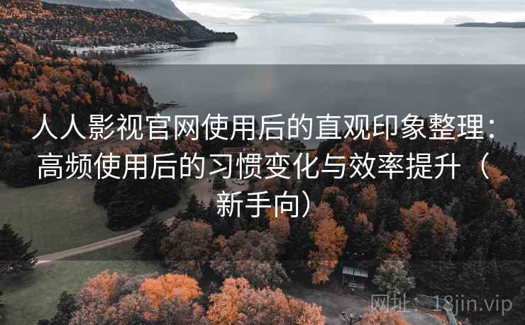 人人影视官网使用后的直观印象整理:高频使用后的习惯变化与效率提升(新手向) 人人影视官网使用后的直观印象整理:高频使用后的习惯变化与效率提升(新手向)