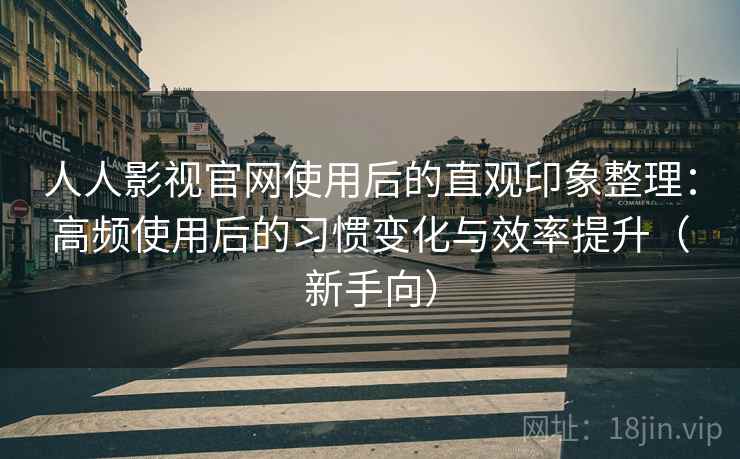 人人影视官网使用后的直观印象整理:高频使用后的习惯变化与效率提升(新手向) 人人影视官网使用后的直观印象整理:高频使用后的习惯变化与效率提升(新手向)