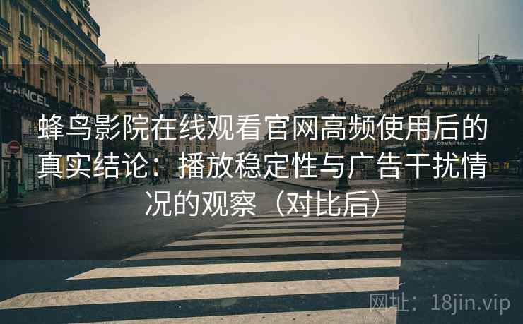 蜂鸟影院在线观看官网高频使用后的真实结论：播放稳定性与广告干扰情况的观察（对比后）