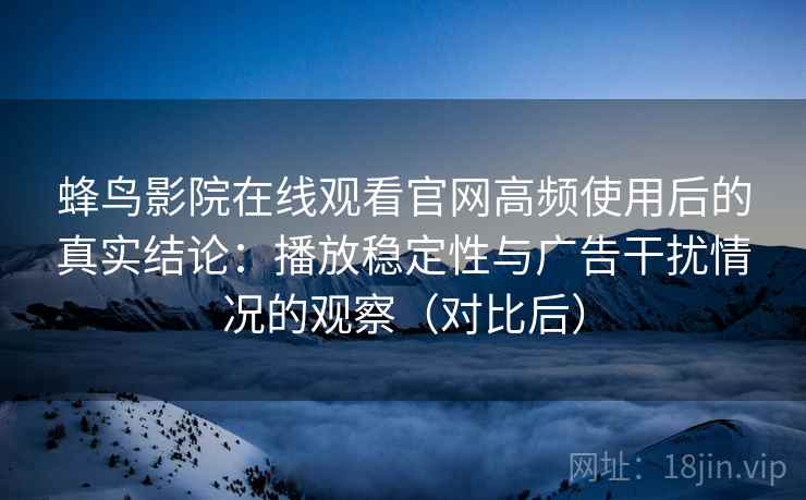 蜂鸟影院在线观看官网高频使用后的真实结论：播放稳定性与广告干扰情况的观察（对比后）